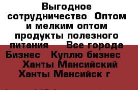 Выгодное сотрудничество! Оптом и мелким оптом продукты полезного питания.  - Все города Бизнес » Куплю бизнес   . Ханты-Мансийский,Ханты-Мансийск г.